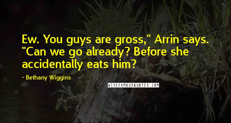 Bethany Wiggins Quotes: Ew. You guys are gross," Arrin says. "Can we go already? Before she accidentally eats him?