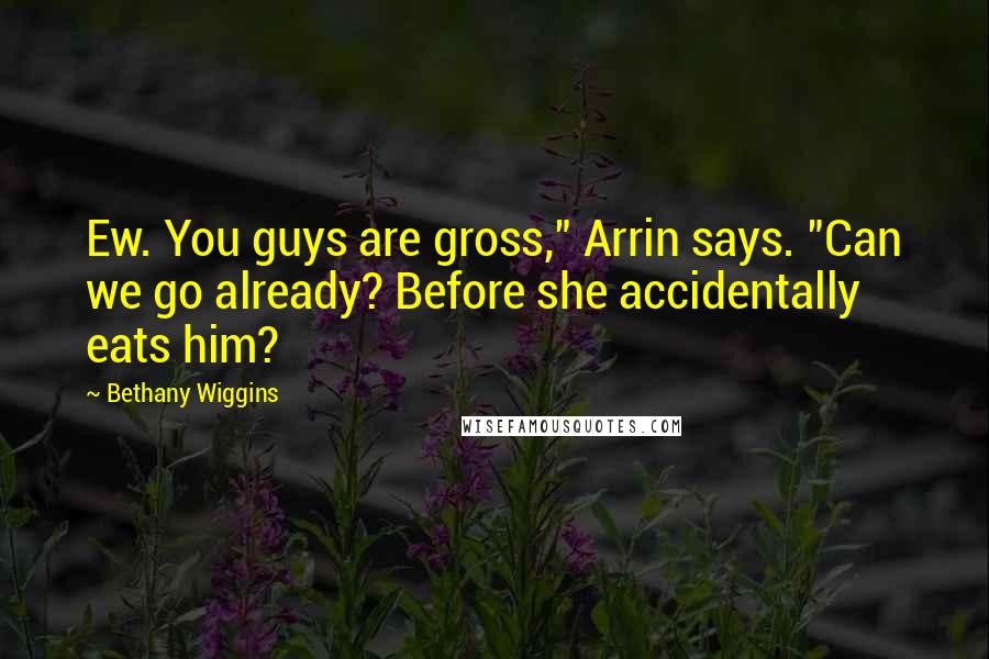 Bethany Wiggins Quotes: Ew. You guys are gross," Arrin says. "Can we go already? Before she accidentally eats him?