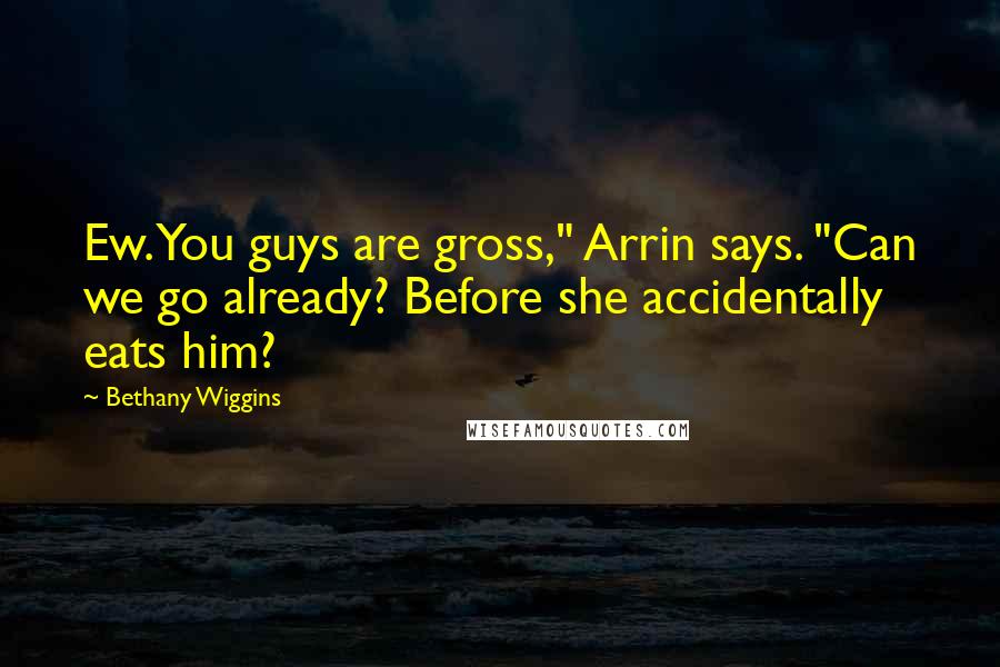 Bethany Wiggins Quotes: Ew. You guys are gross," Arrin says. "Can we go already? Before she accidentally eats him?