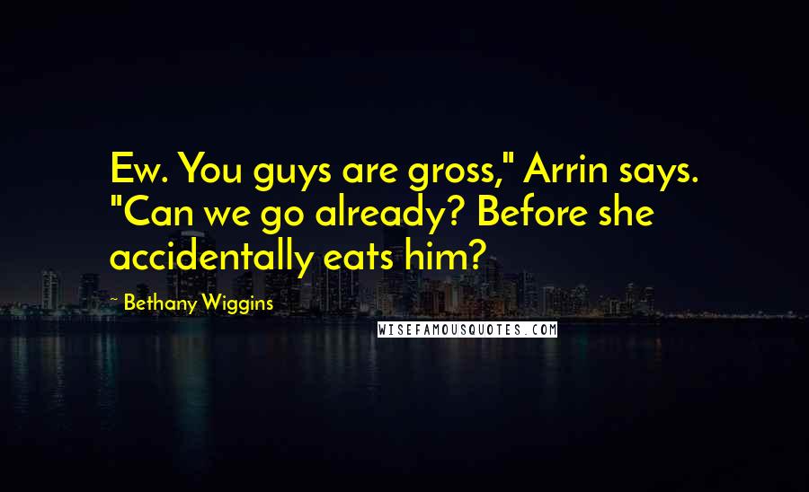 Bethany Wiggins Quotes: Ew. You guys are gross," Arrin says. "Can we go already? Before she accidentally eats him?