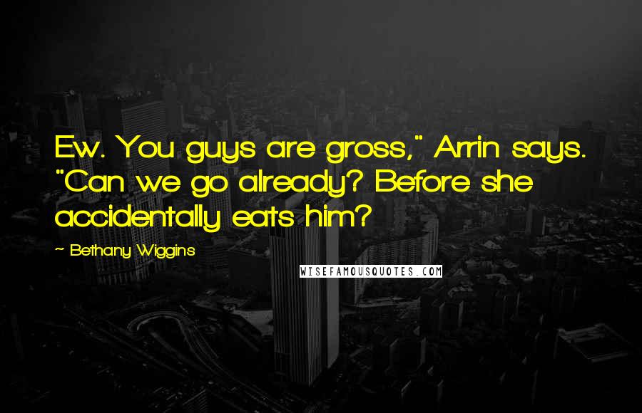 Bethany Wiggins Quotes: Ew. You guys are gross," Arrin says. "Can we go already? Before she accidentally eats him?