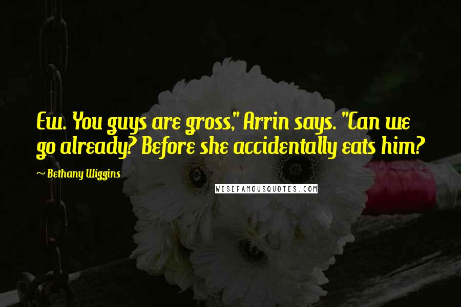 Bethany Wiggins Quotes: Ew. You guys are gross," Arrin says. "Can we go already? Before she accidentally eats him?