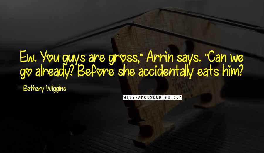Bethany Wiggins Quotes: Ew. You guys are gross," Arrin says. "Can we go already? Before she accidentally eats him?