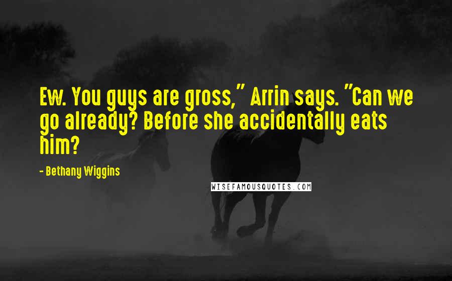 Bethany Wiggins Quotes: Ew. You guys are gross," Arrin says. "Can we go already? Before she accidentally eats him?