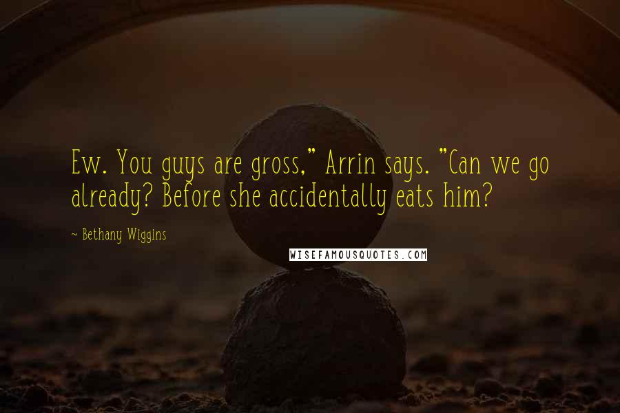 Bethany Wiggins Quotes: Ew. You guys are gross," Arrin says. "Can we go already? Before she accidentally eats him?