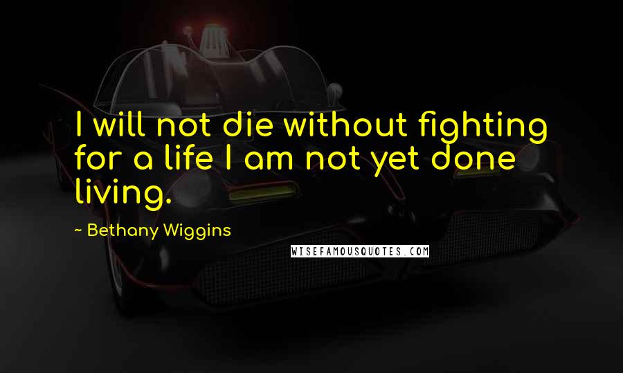 Bethany Wiggins Quotes: I will not die without fighting for a life I am not yet done living.