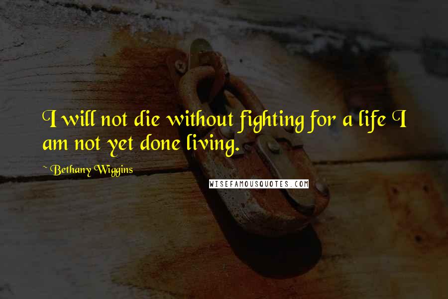 Bethany Wiggins Quotes: I will not die without fighting for a life I am not yet done living.