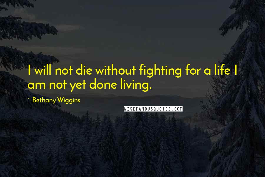 Bethany Wiggins Quotes: I will not die without fighting for a life I am not yet done living.