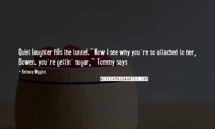 Bethany Wiggins Quotes: Quiet laughter fills the tunnel."Now I see why you're so attached to her, Bowen. you're gettin' sugar," Tommy says