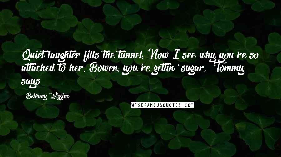 Bethany Wiggins Quotes: Quiet laughter fills the tunnel."Now I see why you're so attached to her, Bowen. you're gettin' sugar," Tommy says