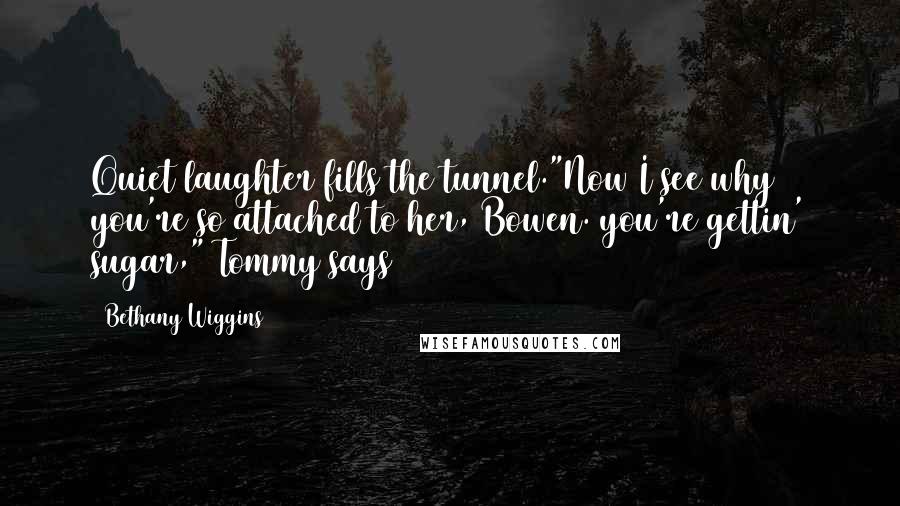 Bethany Wiggins Quotes: Quiet laughter fills the tunnel."Now I see why you're so attached to her, Bowen. you're gettin' sugar," Tommy says