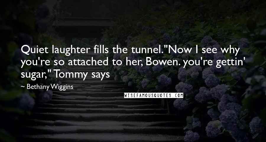 Bethany Wiggins Quotes: Quiet laughter fills the tunnel."Now I see why you're so attached to her, Bowen. you're gettin' sugar," Tommy says