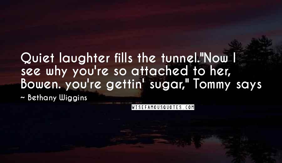 Bethany Wiggins Quotes: Quiet laughter fills the tunnel."Now I see why you're so attached to her, Bowen. you're gettin' sugar," Tommy says