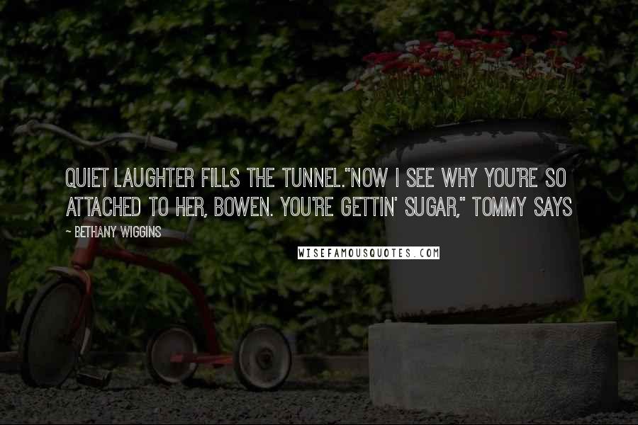 Bethany Wiggins Quotes: Quiet laughter fills the tunnel."Now I see why you're so attached to her, Bowen. you're gettin' sugar," Tommy says