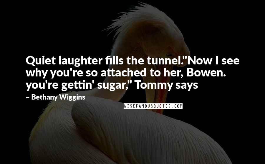 Bethany Wiggins Quotes: Quiet laughter fills the tunnel."Now I see why you're so attached to her, Bowen. you're gettin' sugar," Tommy says
