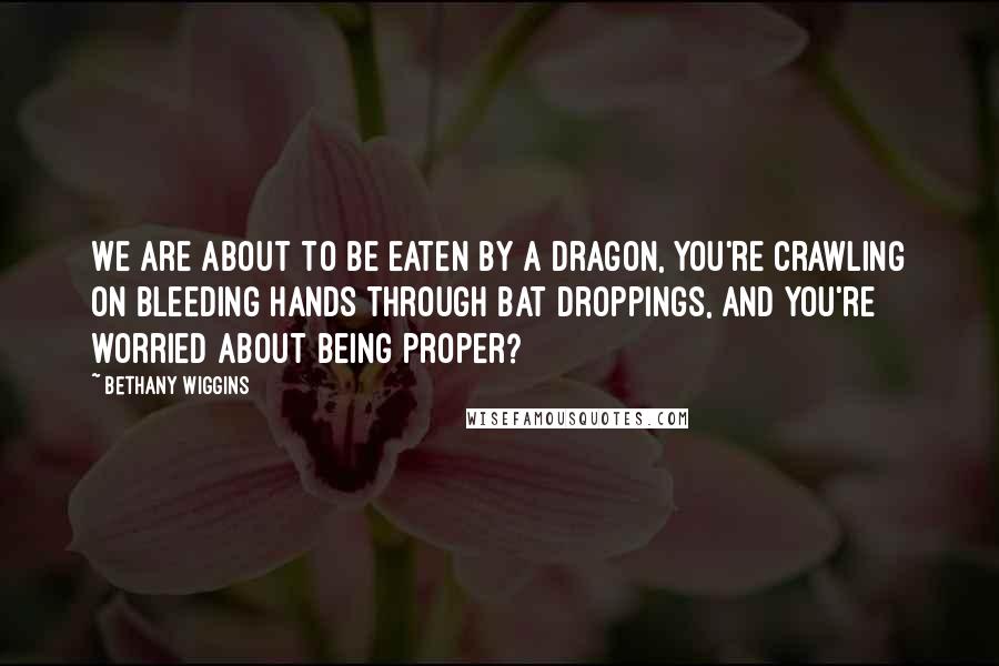 Bethany Wiggins Quotes: We are about to be eaten by a dragon, you're crawling on bleeding hands through bat droppings, and you're worried about being proper?