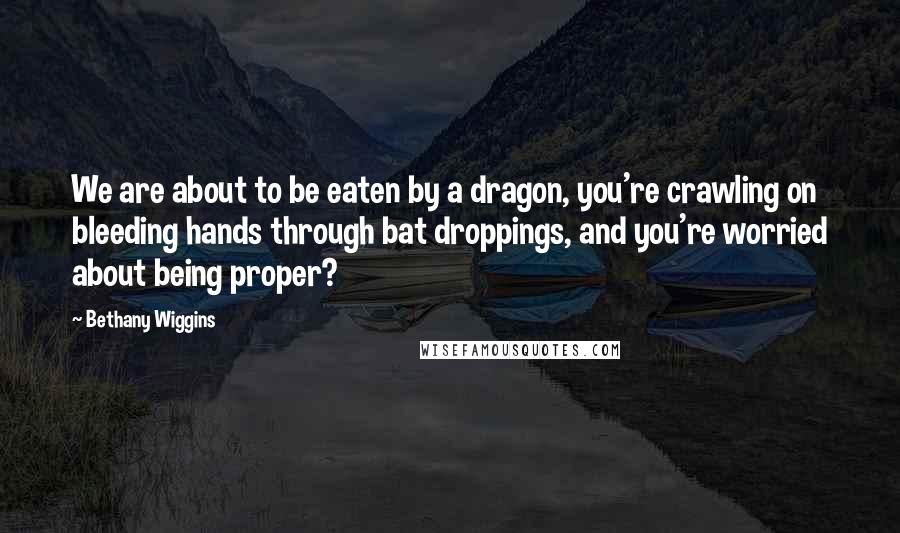 Bethany Wiggins Quotes: We are about to be eaten by a dragon, you're crawling on bleeding hands through bat droppings, and you're worried about being proper?