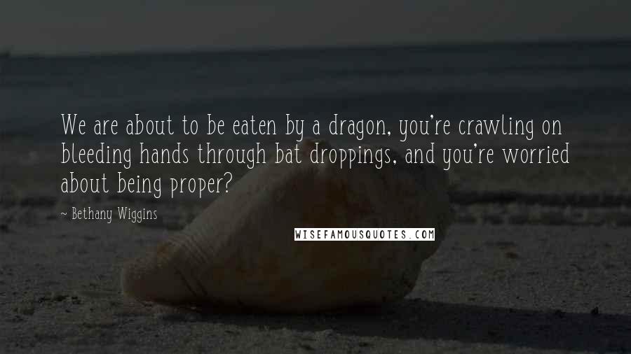 Bethany Wiggins Quotes: We are about to be eaten by a dragon, you're crawling on bleeding hands through bat droppings, and you're worried about being proper?