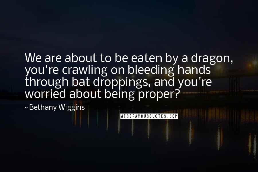 Bethany Wiggins Quotes: We are about to be eaten by a dragon, you're crawling on bleeding hands through bat droppings, and you're worried about being proper?