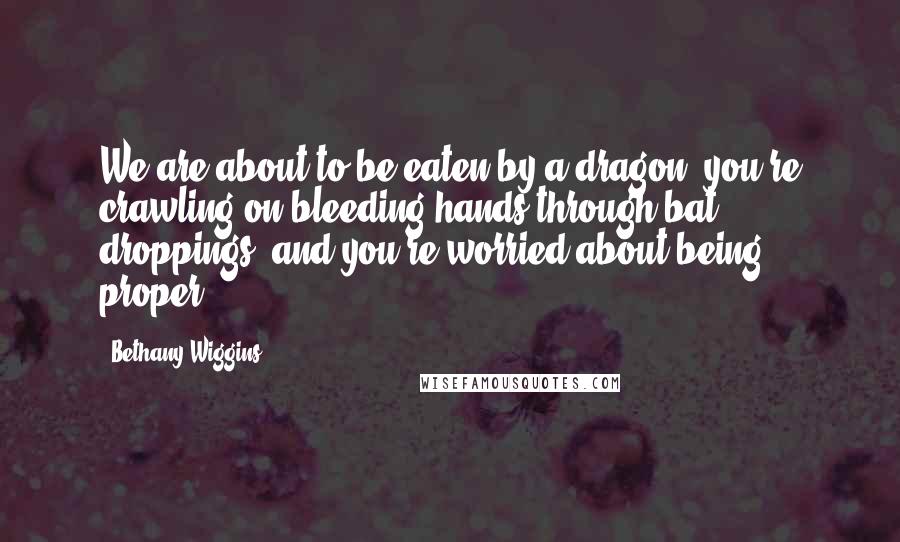 Bethany Wiggins Quotes: We are about to be eaten by a dragon, you're crawling on bleeding hands through bat droppings, and you're worried about being proper?