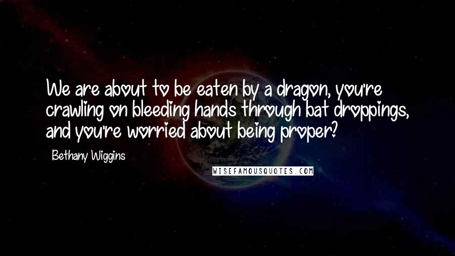 Bethany Wiggins Quotes: We are about to be eaten by a dragon, you're crawling on bleeding hands through bat droppings, and you're worried about being proper?