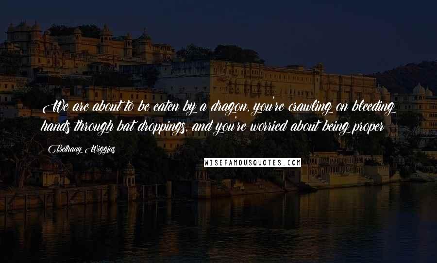 Bethany Wiggins Quotes: We are about to be eaten by a dragon, you're crawling on bleeding hands through bat droppings, and you're worried about being proper?