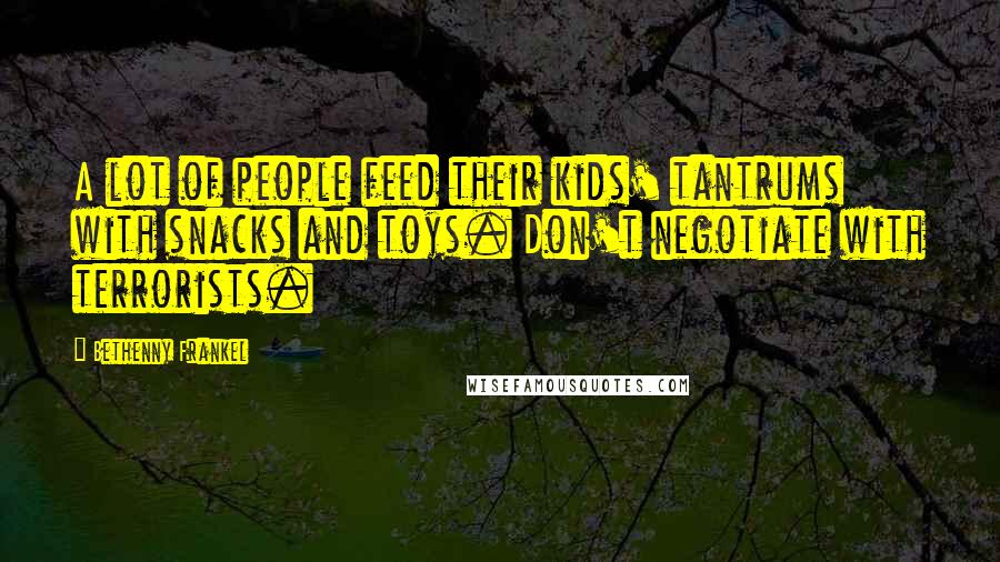 Bethenny Frankel Quotes: A lot of people feed their kids' tantrums with snacks and toys. Don't negotiate with terrorists.