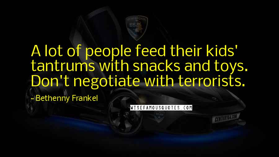 Bethenny Frankel Quotes: A lot of people feed their kids' tantrums with snacks and toys. Don't negotiate with terrorists.
