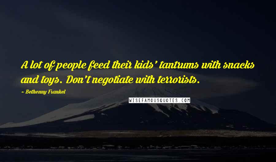 Bethenny Frankel Quotes: A lot of people feed their kids' tantrums with snacks and toys. Don't negotiate with terrorists.