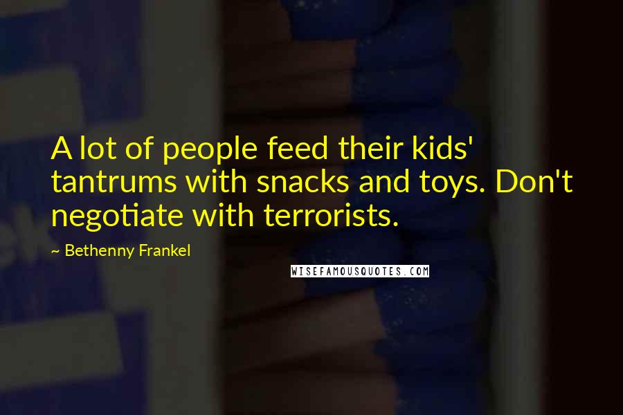 Bethenny Frankel Quotes: A lot of people feed their kids' tantrums with snacks and toys. Don't negotiate with terrorists.