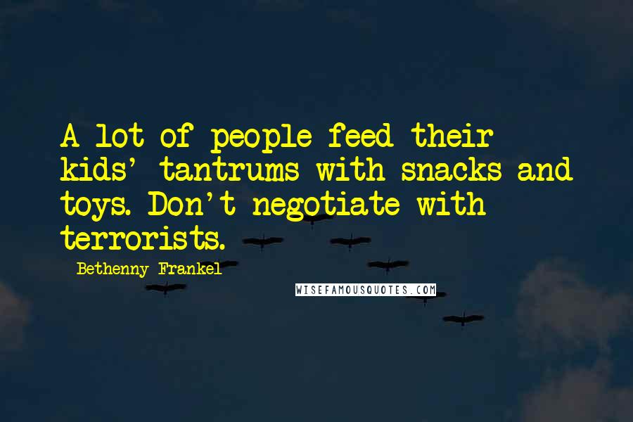 Bethenny Frankel Quotes: A lot of people feed their kids' tantrums with snacks and toys. Don't negotiate with terrorists.