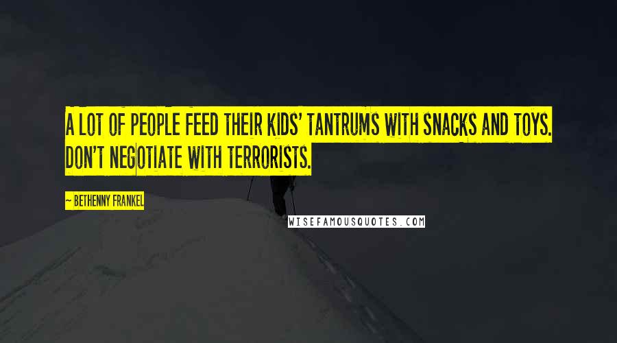 Bethenny Frankel Quotes: A lot of people feed their kids' tantrums with snacks and toys. Don't negotiate with terrorists.