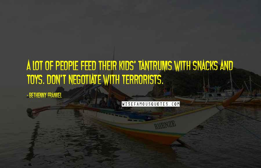 Bethenny Frankel Quotes: A lot of people feed their kids' tantrums with snacks and toys. Don't negotiate with terrorists.