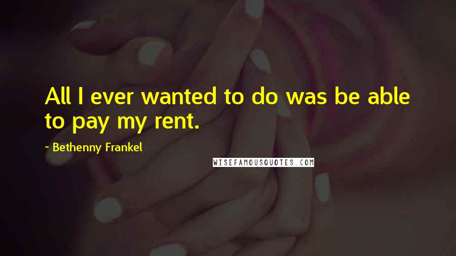 Bethenny Frankel Quotes: All I ever wanted to do was be able to pay my rent.