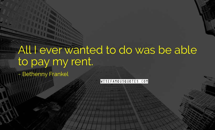 Bethenny Frankel Quotes: All I ever wanted to do was be able to pay my rent.