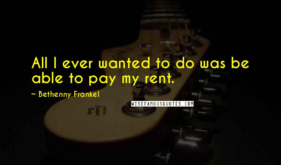 Bethenny Frankel Quotes: All I ever wanted to do was be able to pay my rent.