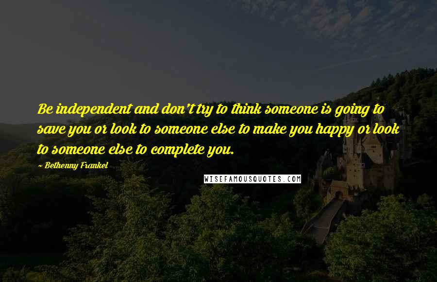 Bethenny Frankel Quotes: Be independent and don't try to think someone is going to save you or look to someone else to make you happy or look to someone else to complete you.