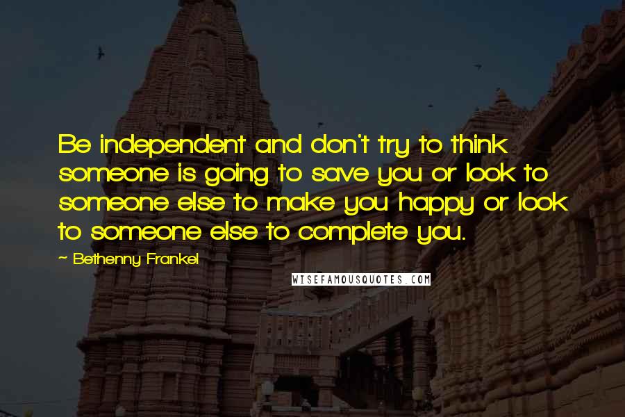 Bethenny Frankel Quotes: Be independent and don't try to think someone is going to save you or look to someone else to make you happy or look to someone else to complete you.