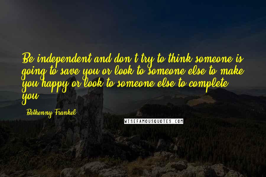 Bethenny Frankel Quotes: Be independent and don't try to think someone is going to save you or look to someone else to make you happy or look to someone else to complete you.