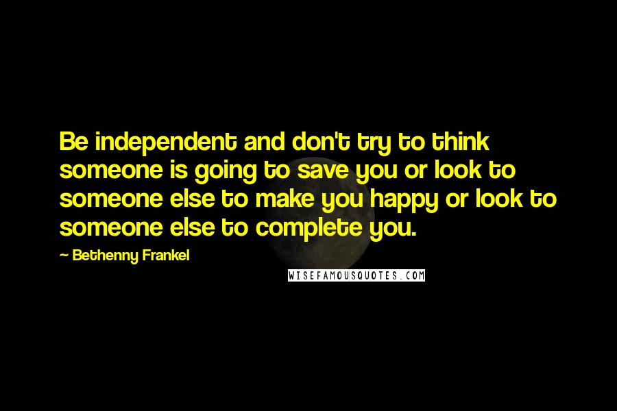 Bethenny Frankel Quotes: Be independent and don't try to think someone is going to save you or look to someone else to make you happy or look to someone else to complete you.