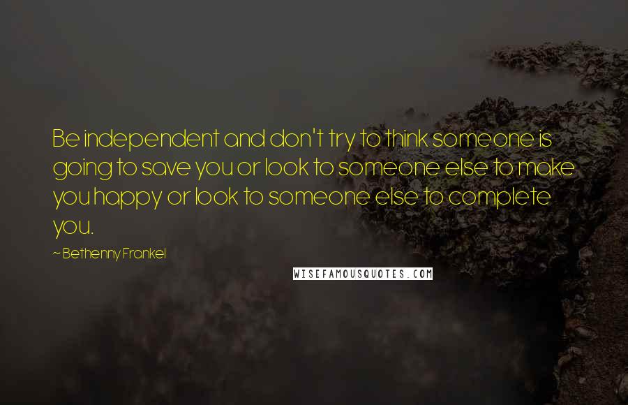 Bethenny Frankel Quotes: Be independent and don't try to think someone is going to save you or look to someone else to make you happy or look to someone else to complete you.