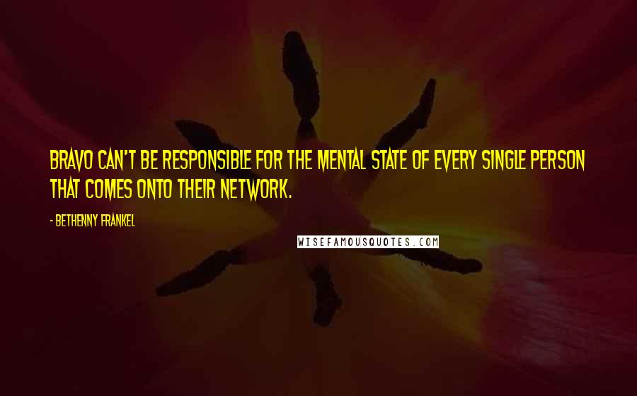 Bethenny Frankel Quotes: Bravo can't be responsible for the mental state of every single person that comes onto their network.