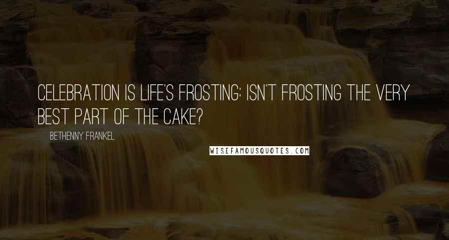 Bethenny Frankel Quotes: Celebration is life's frosting: isn't frosting the very best part of the cake?