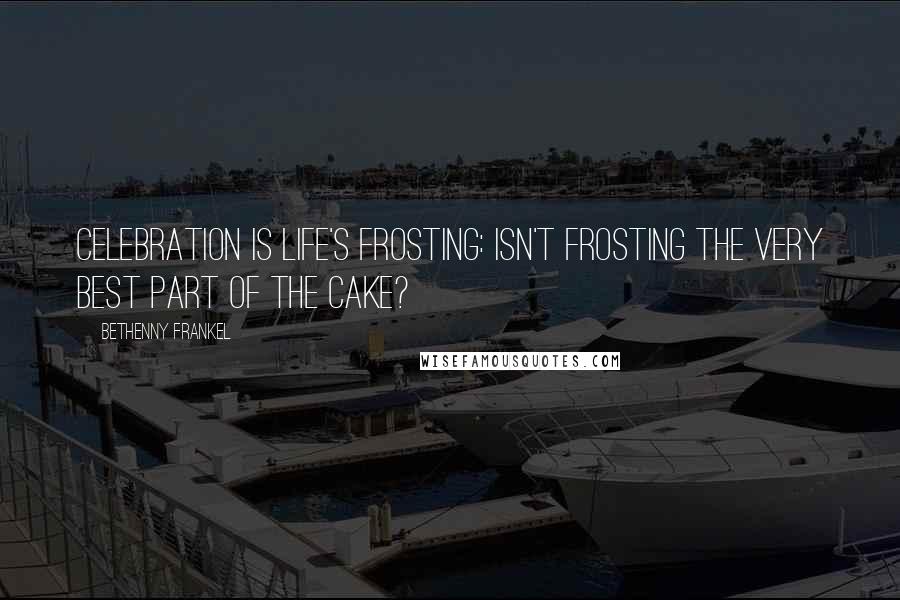 Bethenny Frankel Quotes: Celebration is life's frosting: isn't frosting the very best part of the cake?