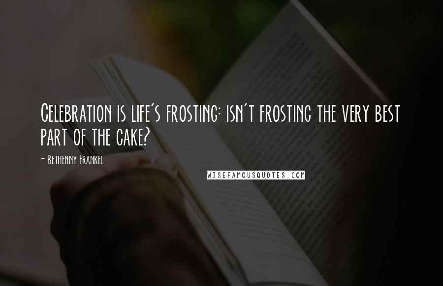 Bethenny Frankel Quotes: Celebration is life's frosting: isn't frosting the very best part of the cake?