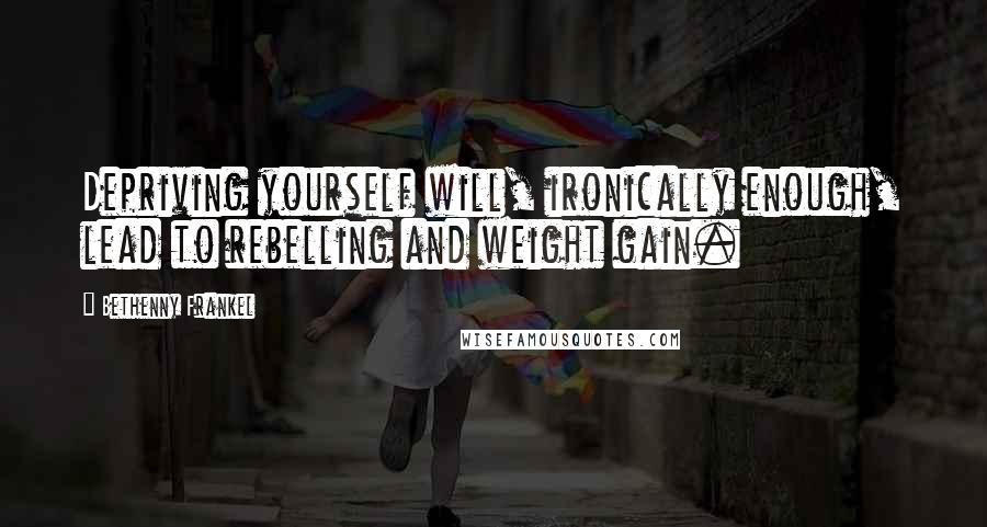 Bethenny Frankel Quotes: Depriving yourself will, ironically enough, lead to rebelling and weight gain.