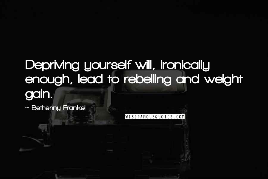 Bethenny Frankel Quotes: Depriving yourself will, ironically enough, lead to rebelling and weight gain.