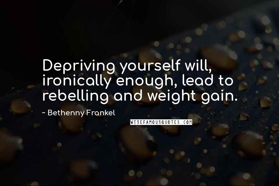 Bethenny Frankel Quotes: Depriving yourself will, ironically enough, lead to rebelling and weight gain.