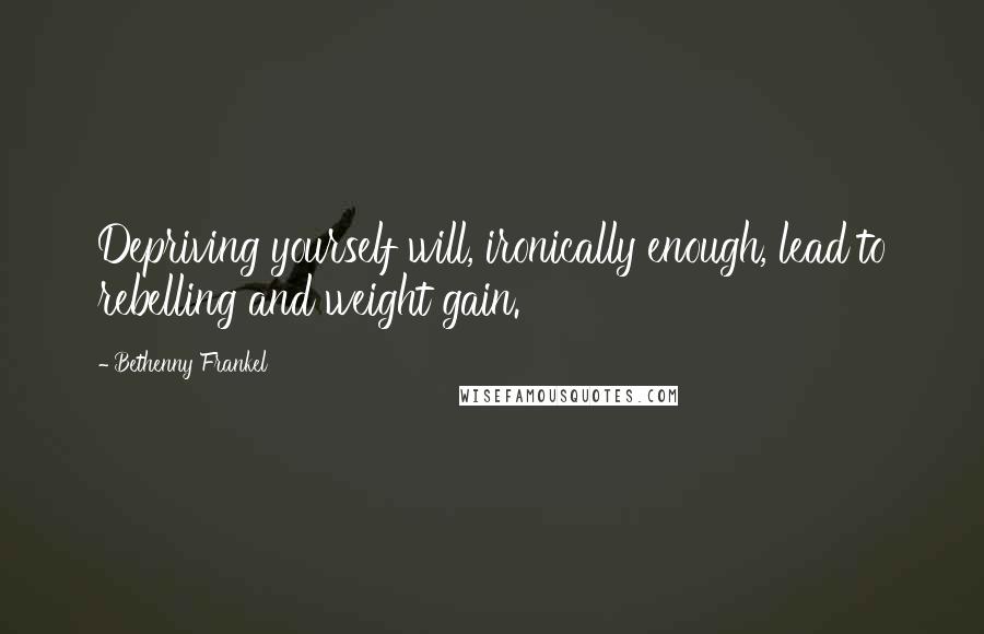 Bethenny Frankel Quotes: Depriving yourself will, ironically enough, lead to rebelling and weight gain.