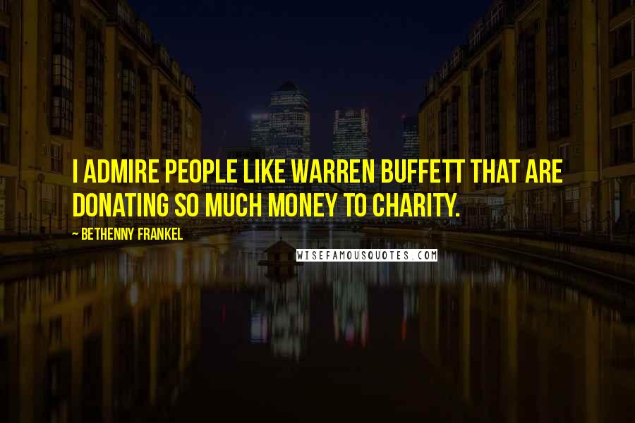 Bethenny Frankel Quotes: I admire people like Warren Buffett that are donating so much money to charity.